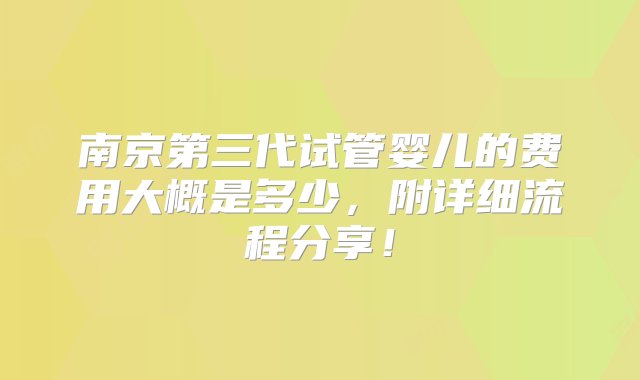 南京第三代试管婴儿的费用大概是多少，附详细流程分享！