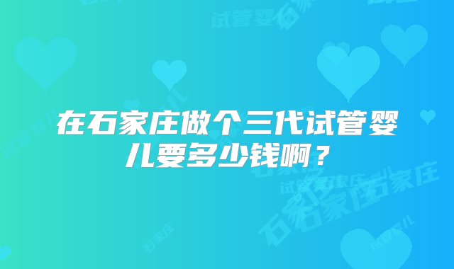 在石家庄做个三代试管婴儿要多少钱啊？