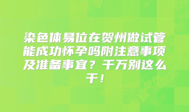 染色体易位在贺州做试管能成功怀孕吗附注意事项及准备事宜？千万别这么干！