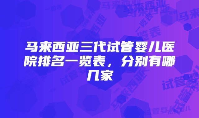 马来西亚三代试管婴儿医院排名一览表，分别有哪几家