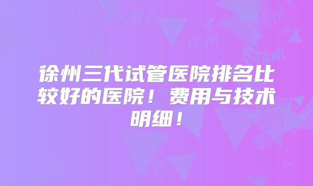 徐州三代试管医院排名比较好的医院！费用与技术明细！