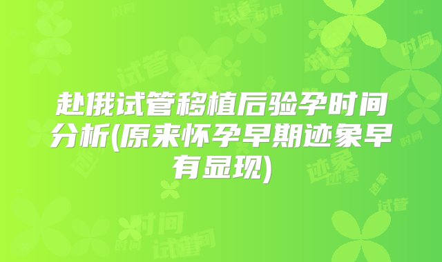 赴俄试管移植后验孕时间分析(原来怀孕早期迹象早有显现)