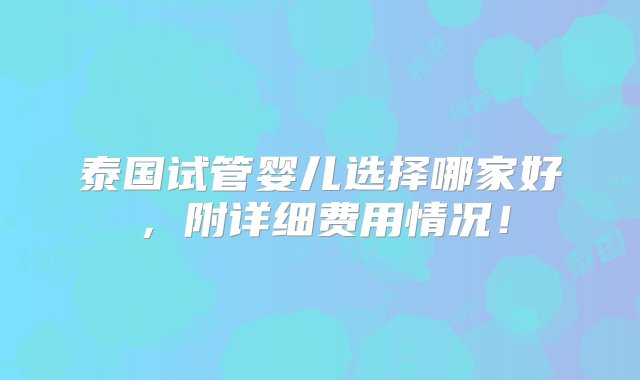 泰国试管婴儿选择哪家好，附详细费用情况！