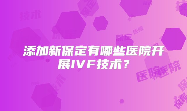 添加新保定有哪些医院开展IVF技术？