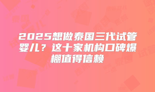 2025想做泰国三代试管婴儿？这十家机构口碑爆棚值得信赖