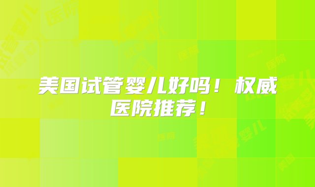 美国试管婴儿好吗！权威医院推荐！