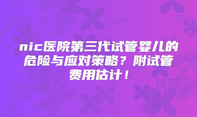 nic医院第三代试管婴儿的危险与应对策略？附试管费用估计！