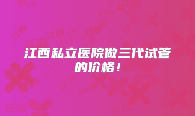 江西私立医院做三代试管的价格！