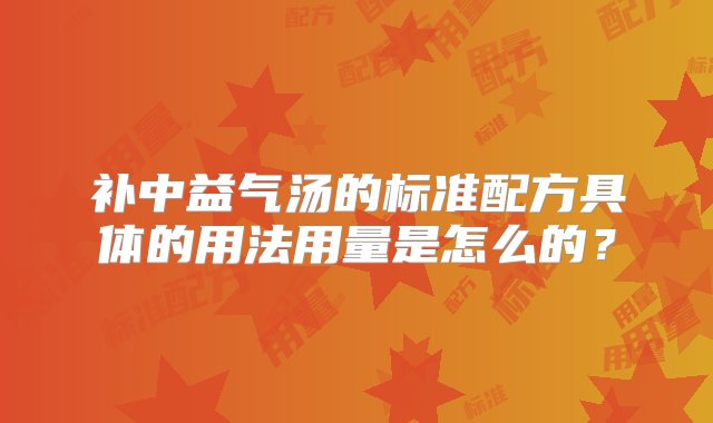 补中益气汤的标准配方具体的用法用量是怎么的？