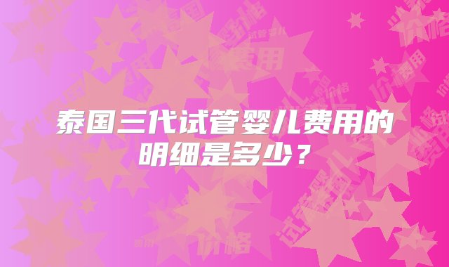 泰国三代试管婴儿费用的明细是多少？