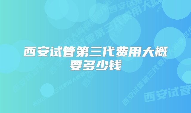 西安试管第三代费用大概要多少钱