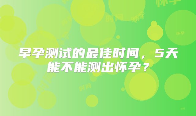 早孕测试的最佳时间，5天能不能测出怀孕？