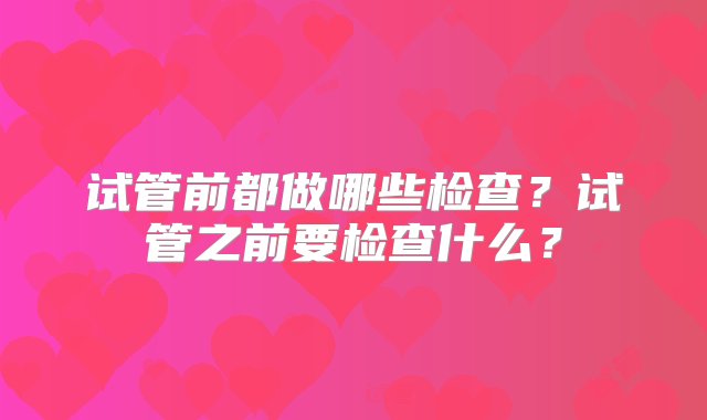 试管前都做哪些检查？试管之前要检查什么？