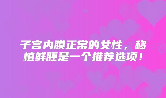 子宫内膜正常的女性，移植鲜胚是一个推荐选项！