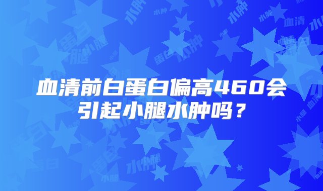 血清前白蛋白偏高460会引起小腿水肿吗？