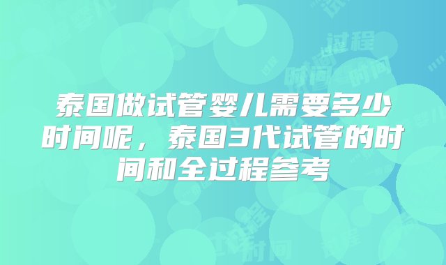 泰国做试管婴儿需要多少时间呢，泰国3代试管的时间和全过程参考