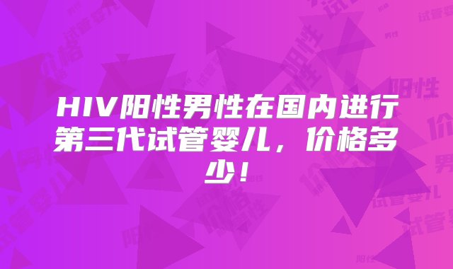 HIV阳性男性在国内进行第三代试管婴儿，价格多少！