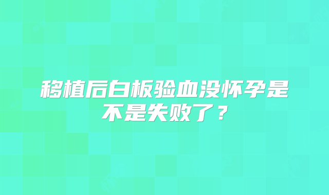 移植后白板验血没怀孕是不是失败了？