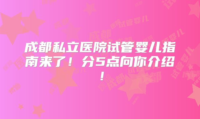 成都私立医院试管婴儿指南来了！分5点向你介绍！