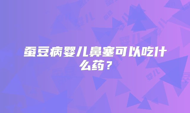 蚕豆病婴儿鼻塞可以吃什么药？