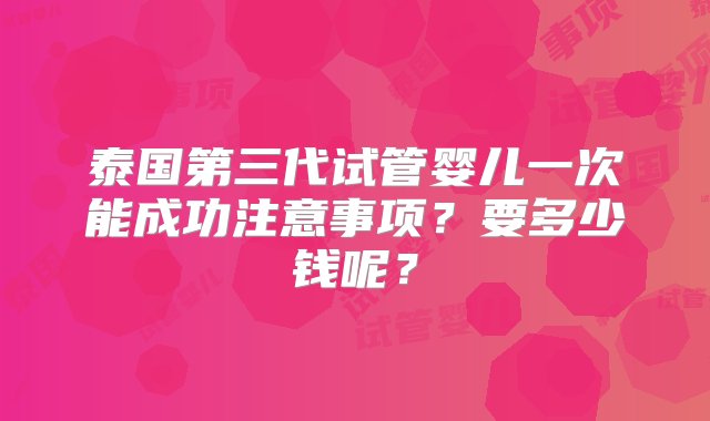 泰国第三代试管婴儿一次能成功注意事项？要多少钱呢？