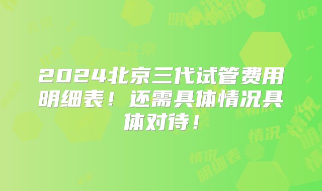 2024北京三代试管费用明细表！还需具体情况具体对待！