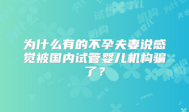 为什么有的不孕夫妻说感觉被国内试管婴儿机构骗了？