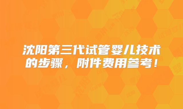 沈阳第三代试管婴儿技术的步骤，附件费用参考！