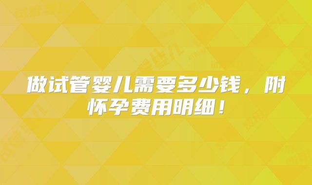 做试管婴儿需要多少钱，附怀孕费用明细！