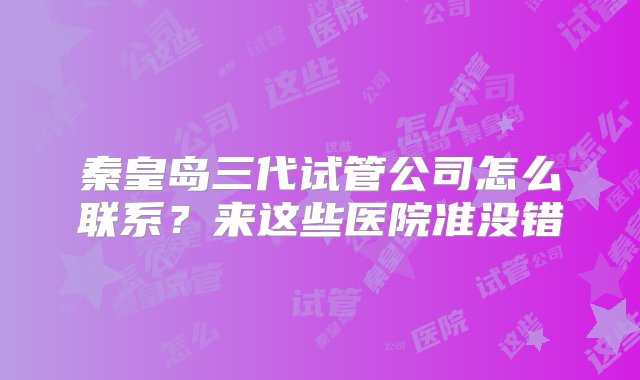 秦皇岛三代试管公司怎么联系？来这些医院准没错