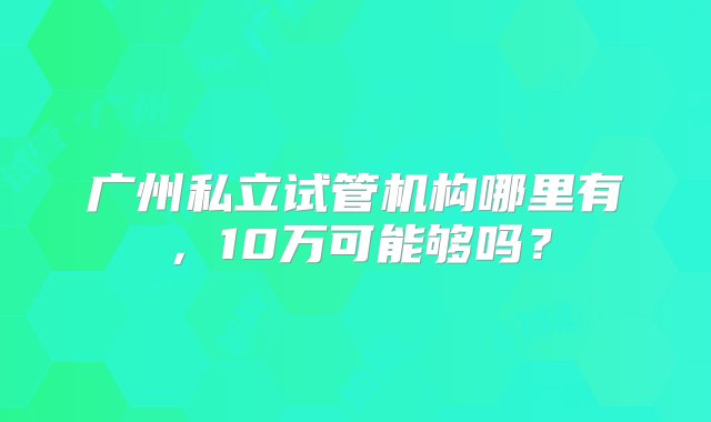 广州私立试管机构哪里有，10万可能够吗？