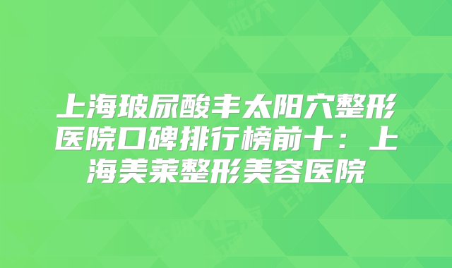 上海玻尿酸丰太阳穴整形医院口碑排行榜前十：上海美莱整形美容医院