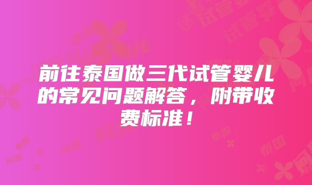 前往泰国做三代试管婴儿的常见问题解答，附带收费标准！