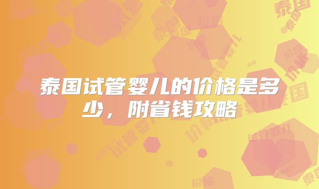 泰国试管婴儿的价格是多少，附省钱攻略