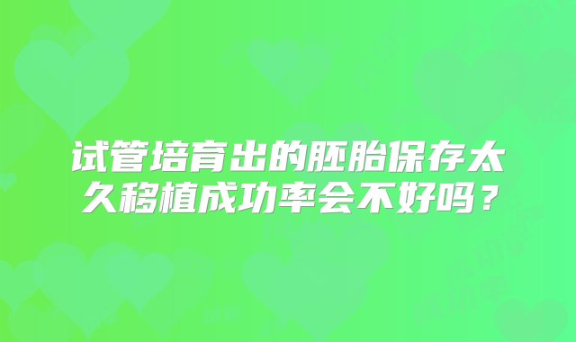 试管培育出的胚胎保存太久移植成功率会不好吗？