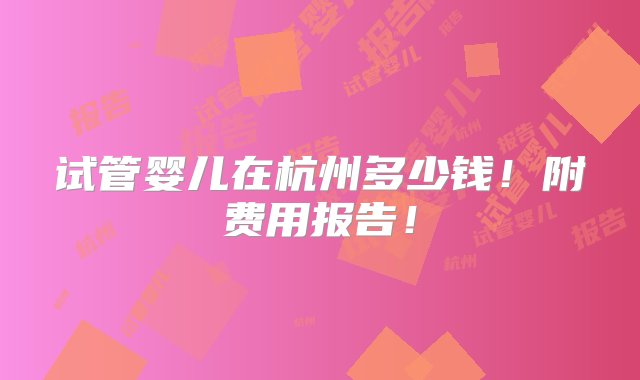 试管婴儿在杭州多少钱！附费用报告！