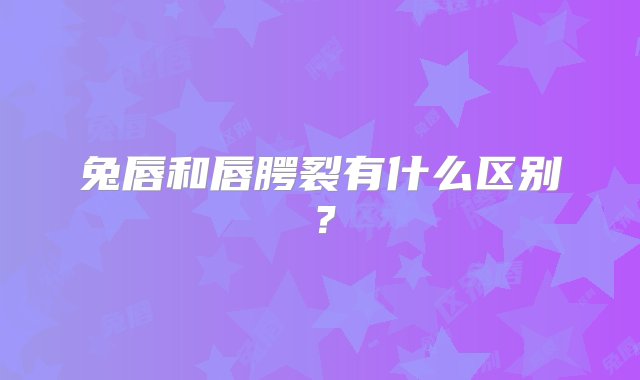 兔唇和唇腭裂有什么区别？