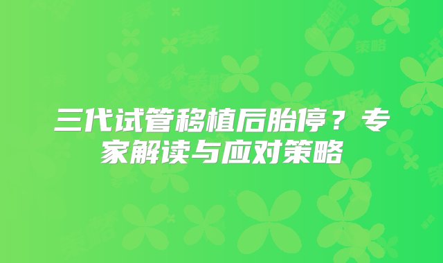 三代试管移植后胎停？专家解读与应对策略