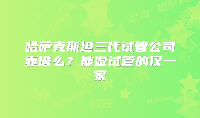 哈萨克斯坦三代试管公司靠谱么？能做试管的仅一家