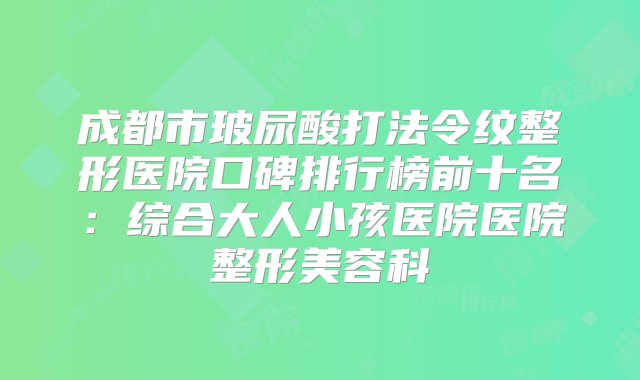 成都市玻尿酸打法令纹整形医院口碑排行榜前十名：综合大人小孩医院医院整形美容科