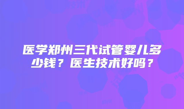 医学郑州三代试管婴儿多少钱？医生技术好吗？