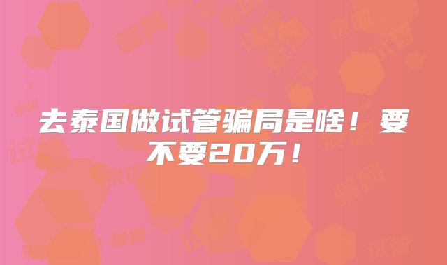 去泰国做试管骗局是啥！要不要20万！