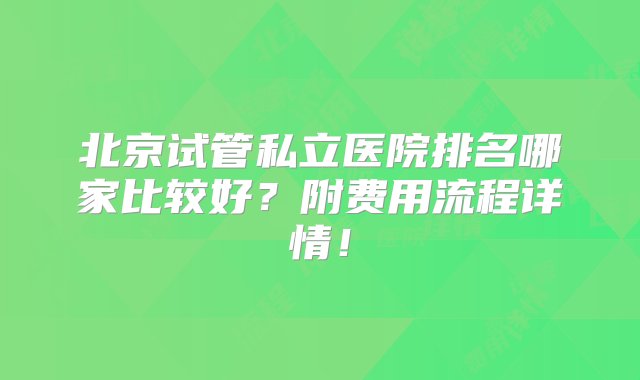 北京试管私立医院排名哪家比较好？附费用流程详情！