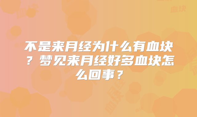 不是来月经为什么有血块？梦见来月经好多血块怎么回事？