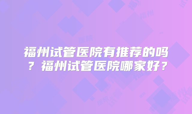 福州试管医院有推荐的吗？福州试管医院哪家好？