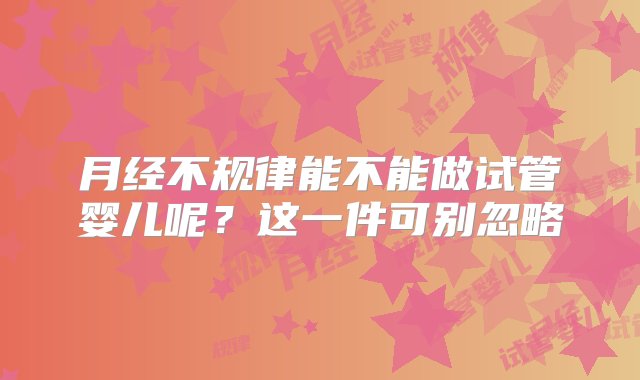 月经不规律能不能做试管婴儿呢？这一件可别忽略