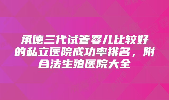 承德三代试管婴儿比较好的私立医院成功率排名，附合法生殖医院大全