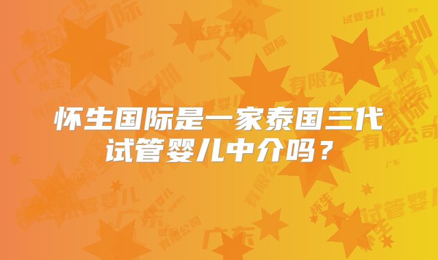 怀生国际是一家泰国三代试管婴儿中介吗？