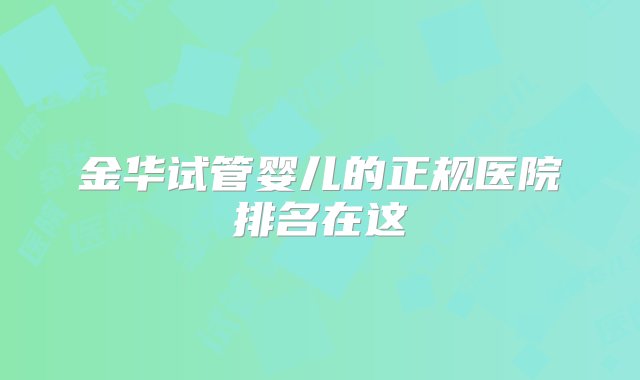 金华试管婴儿的正规医院排名在这