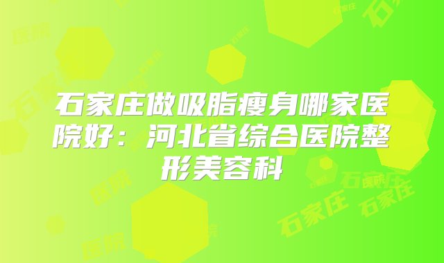 石家庄做吸脂瘦身哪家医院好：河北省综合医院整形美容科